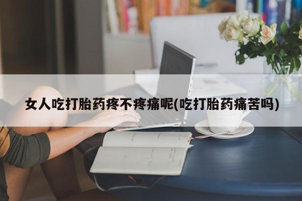吃什么药可以流产堕胎、女人吃打胎药疼不疼痛呢(吃打胎药痛苦吗)