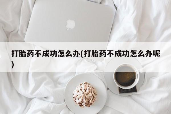 吃什么药可以流产堕胎、打胎药不成功怎么办(打胎药不成功怎么办呢)