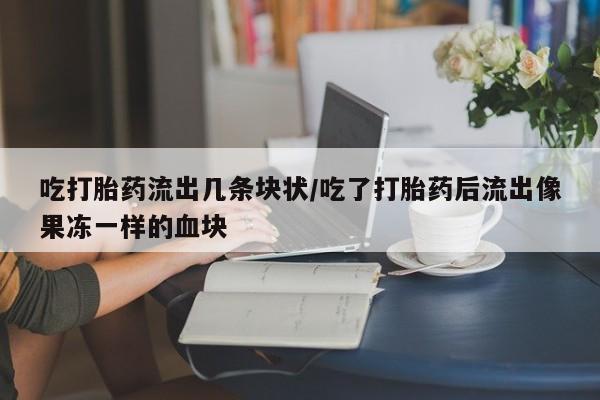 吃什么药可以流产堕胎、吃打胎药流出几条块状/吃了打胎药后流出像果冻一样的血块