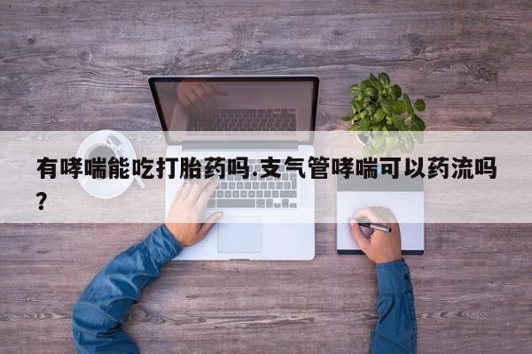 吃什么药可以流产堕胎、有哮喘能吃打胎药吗.支气管哮喘可以药流吗？