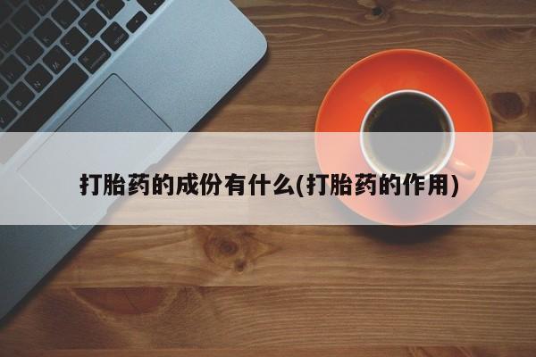吃什么药可以流产堕胎、打胎药的成份有什么(打胎药的作用)