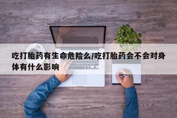 吃什么药可以流产堕胎、吃打胎药有生命危险么/吃打胎药会不会对身体有什么影响