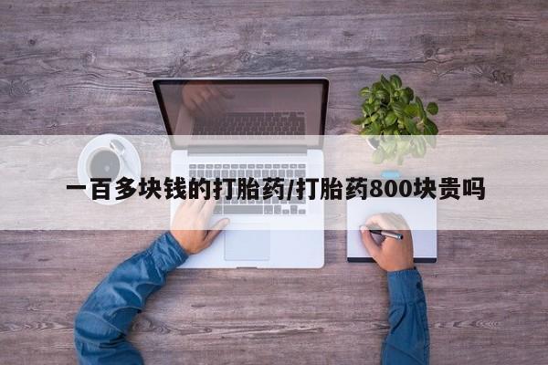 吃什么药可以流产堕胎、一百多块钱的打胎药/打胎药800块贵吗