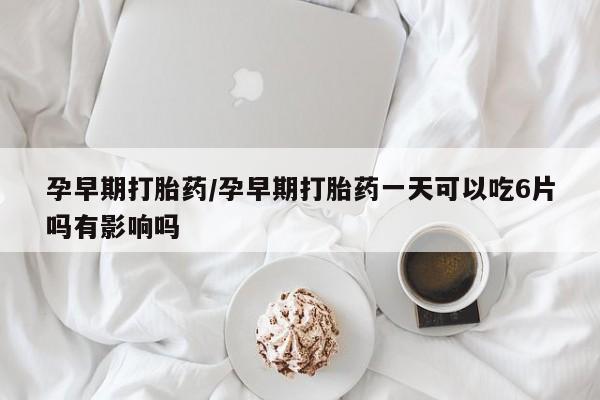 吃什么药可以流产堕胎、孕早期打胎药/孕早期打胎药一天可以吃6片吗有影响吗