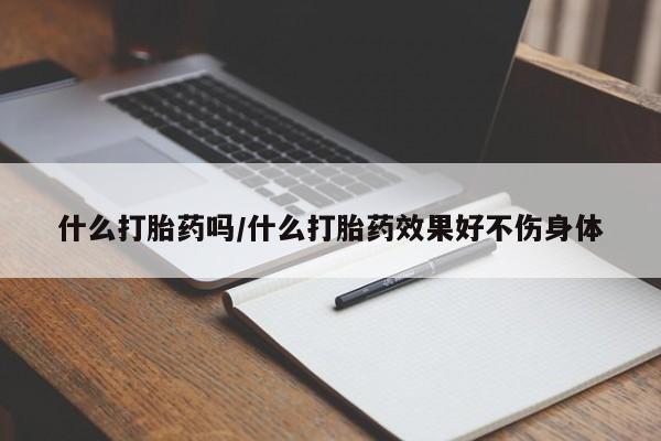 吃什么药可以流产堕胎、什么打胎药吗/什么打胎药效果好不伤身体