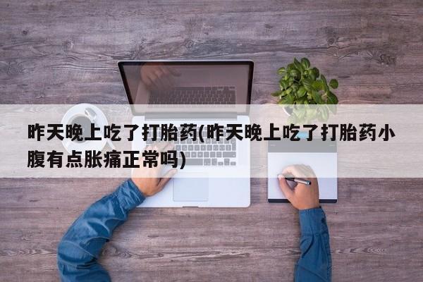 吃什么药可以流产堕胎、昨天晚上吃了打胎药(昨天晚上吃了打胎药小腹有点胀痛正常吗)