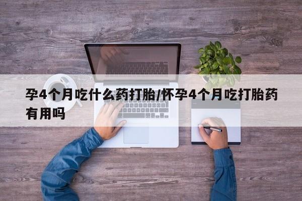 吃什么药可以流产堕胎、孕4个月吃什么药打胎/怀孕4个月吃打胎药有用吗