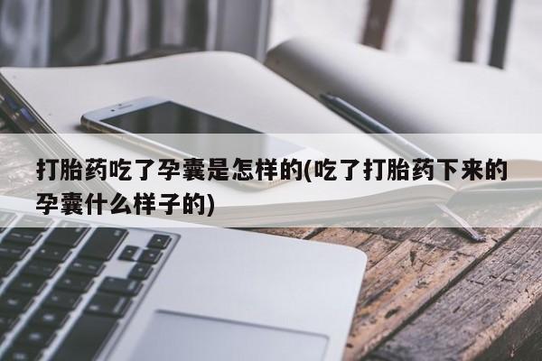 吃什么药可以流产堕胎、打胎药吃了孕囊是怎样的(吃了打胎药下来的孕囊什么样子的)