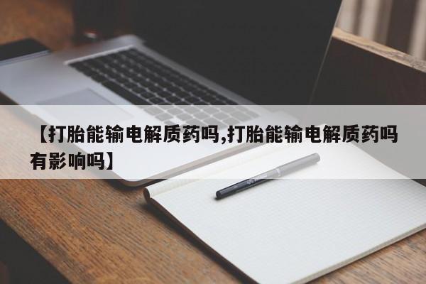 吃什么药可以流产堕胎、【打胎能输电解质药吗,打胎能输电解质药吗有影响吗】